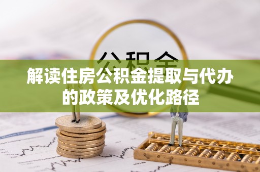 高要解读住房公积金提取与代办的政策及优化路径