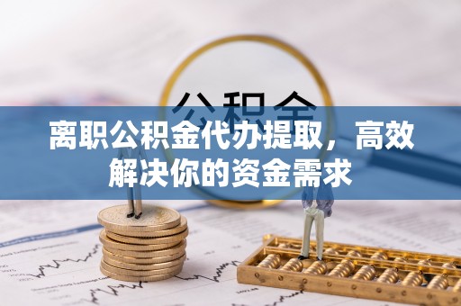 高要离职公积金代办提取，高效解决你的资金需求