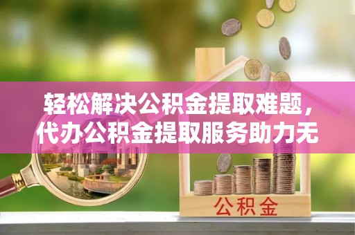 高要轻松解决公积金提取难题，代办公积金提取服务助力无忧生活