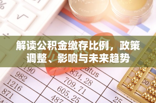 高要解读公积金缴存比例，政策调整、影响与未来趋势