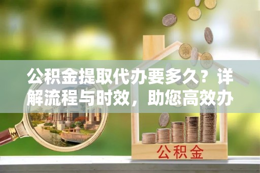 高要公积金提取代办要多久？详解流程与时效，助您高效办理