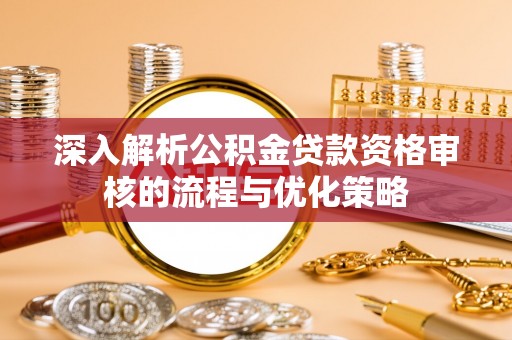 高要深入解析公积金贷款资格审核的流程与优化策略