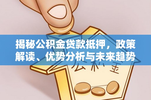 高要揭秘公积金贷款抵押，政策解读、优势分析与未来趋势