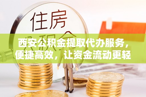 高要西安公积金提取代办服务，便捷高效，让资金流动更轻松