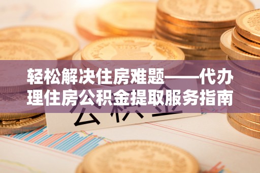 高要轻松解决住房难题——代办理住房公积金提取服务指南