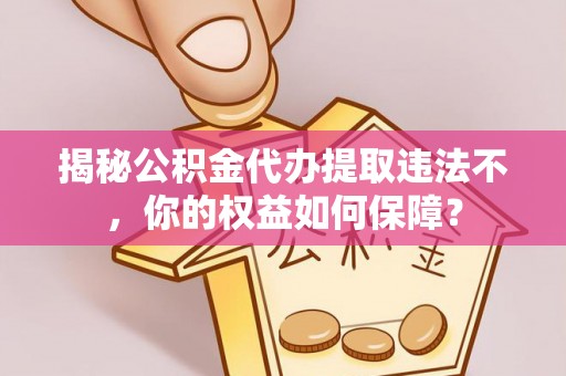 高要揭秘公积金代办提取违法不，你的权益如何保障？